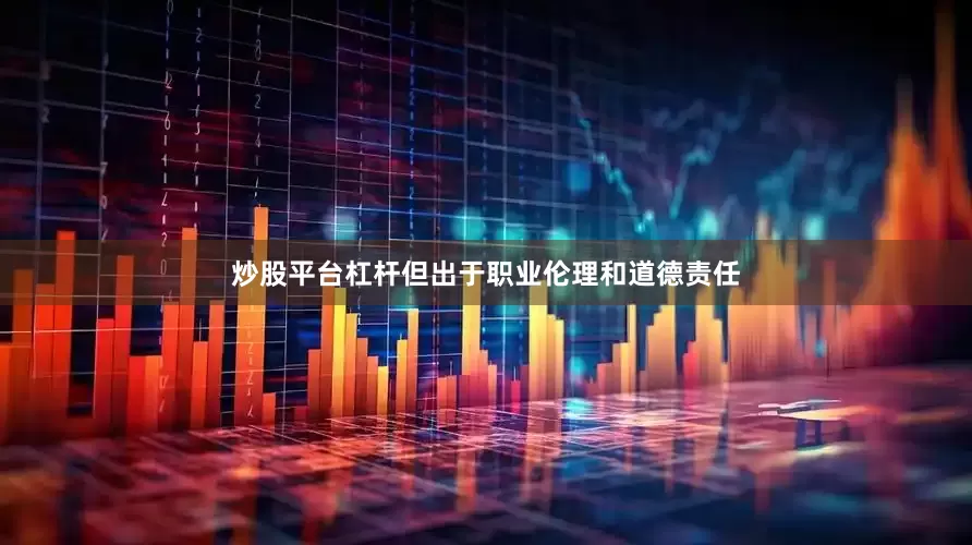 炒股平台杠杆但出于职业伦理和道德责任