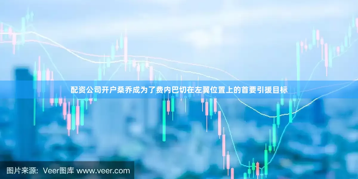 配资公司开户桑乔成为了费内巴切在左翼位置上的首要引援目标