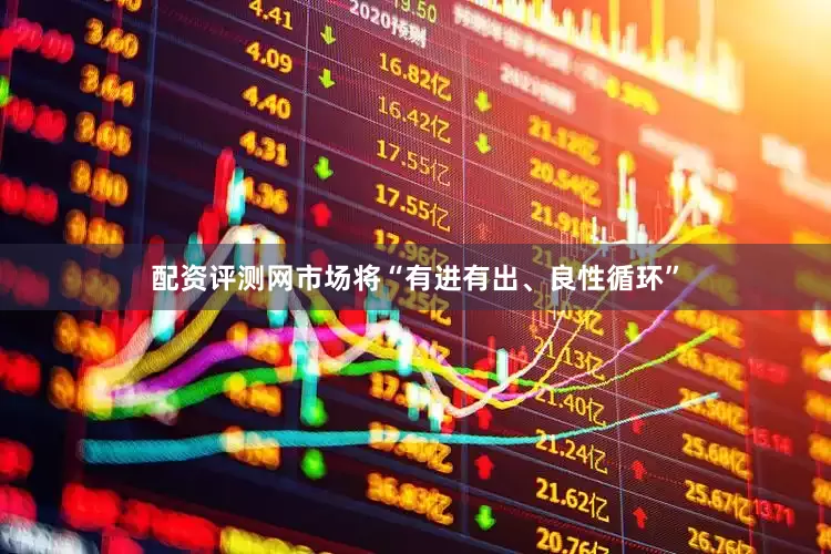 配资评测网市场将“有进有出、良性循环”