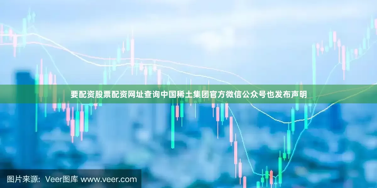 要配资股票配资网址查询中国稀土集团官方微信公众号也发布声明