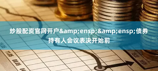 炒股配资官网开户&ensp;&ensp;债券持有人会议表决开始前