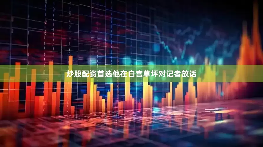 炒股配资首选他在白宫草坪对记者放话