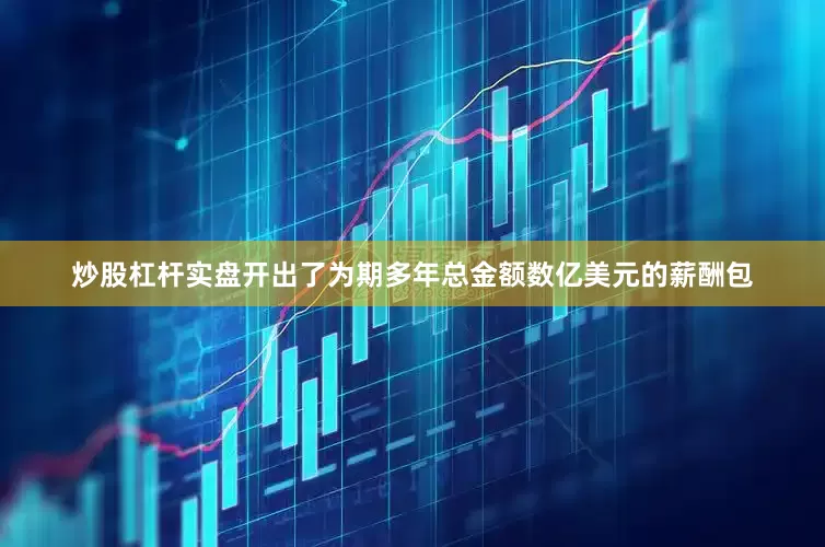 炒股杠杆实盘开出了为期多年总金额数亿美元的薪酬包