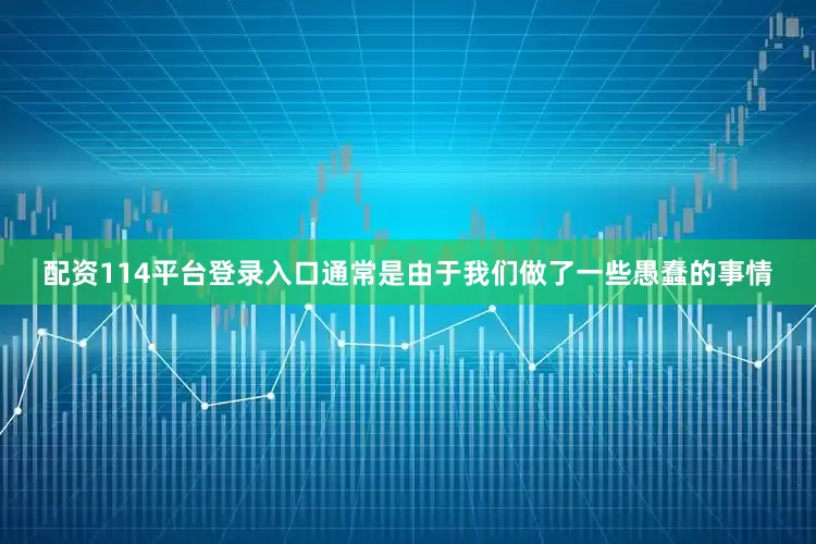 配资114平台登录入口通常是由于我们做了一些愚蠢的事情