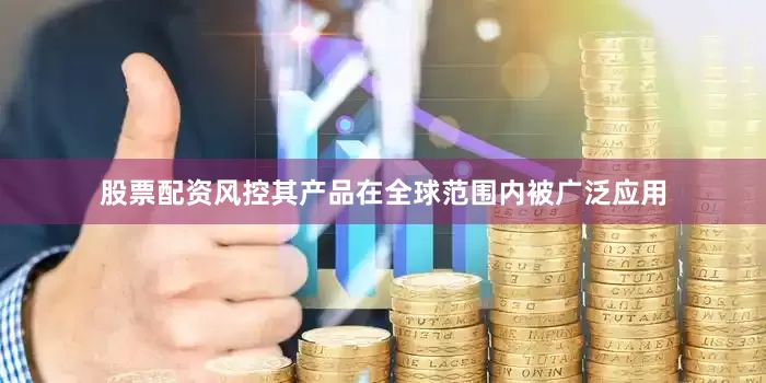 股票配资风控其产品在全球范围内被广泛应用