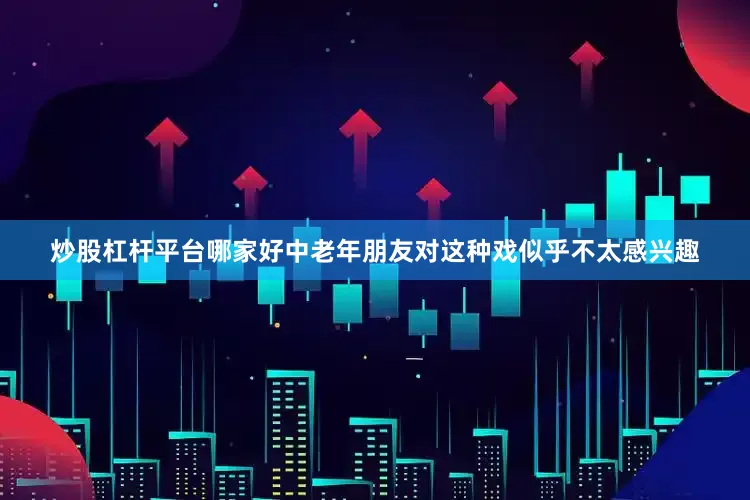 炒股杠杆平台哪家好中老年朋友对这种戏似乎不太感兴趣