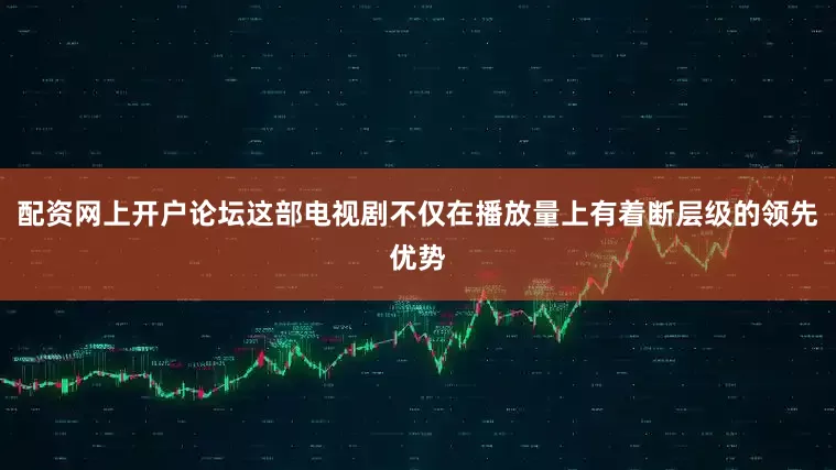 配资网上开户论坛这部电视剧不仅在播放量上有着断层级的领先优势