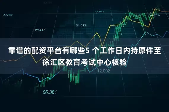 靠谱的配资平台有哪些5 个工作日内持原件至徐汇区教育考试中心核验