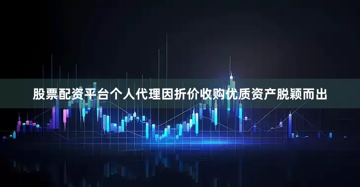 股票配资平台个人代理因折价收购优质资产脱颖而出