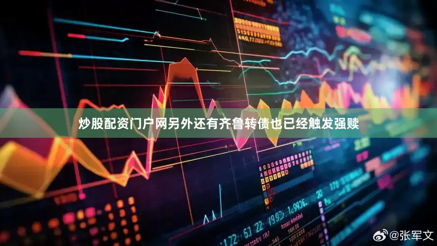 炒股配资门户网另外还有齐鲁转债也已经触发强赎