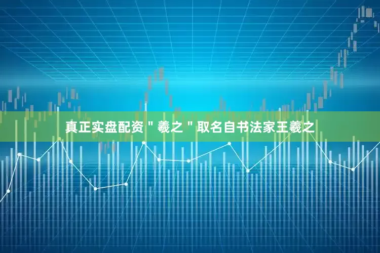真正实盘配资＂羲之＂取名自书法家王羲之