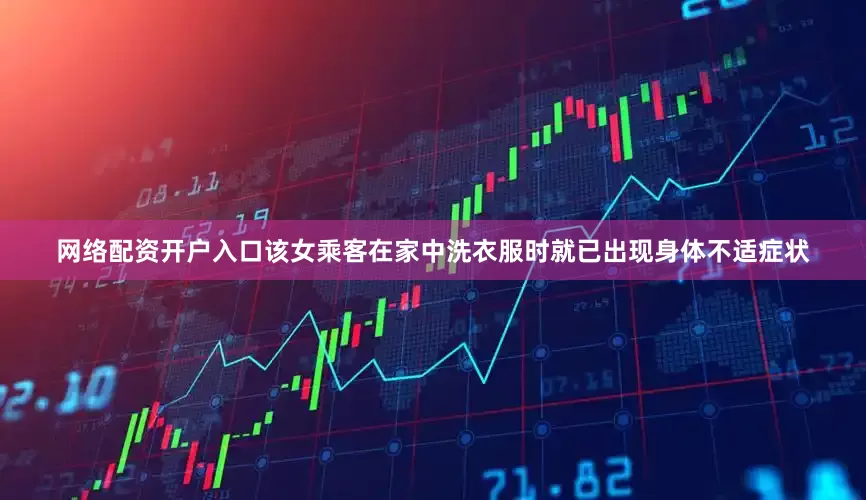 网络配资开户入口该女乘客在家中洗衣服时就已出现身体不适症状