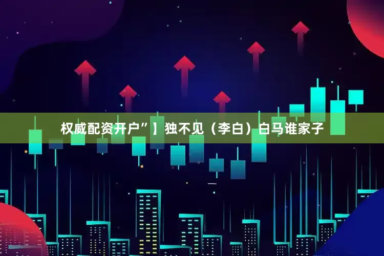 权威配资开户”】独不见（李白）白马谁家子
