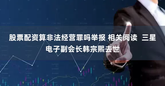 股票配资算非法经营罪吗举报 相关阅读  三星电子副会长韩宗熙去世