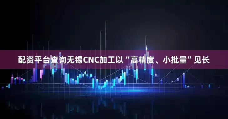 配资平台查询无锡CNC加工以“高精度、小批量”见长