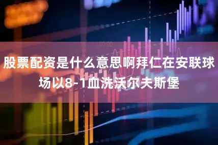 股票配资是什么意思啊拜仁在安联球场以8-1血洗沃尔夫斯堡