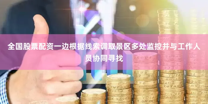 全国股票配资一边根据线索调取景区多处监控并与工作人员协同寻找