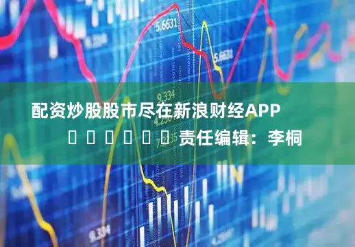 配资炒股股市尽在新浪财经APP            						责任编辑：李桐