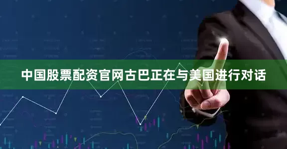 中国股票配资官网古巴正在与美国进行对话