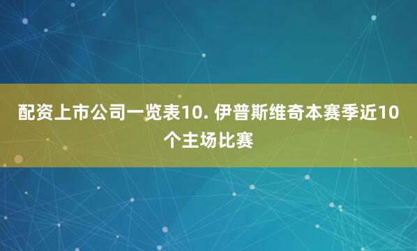 配资上市公司一览表　　10. 伊普斯维奇本赛季近10个主场比赛