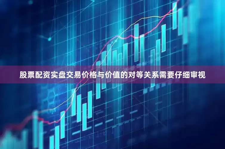 股票配资实盘交易价格与价值的对等关系需要仔细审视