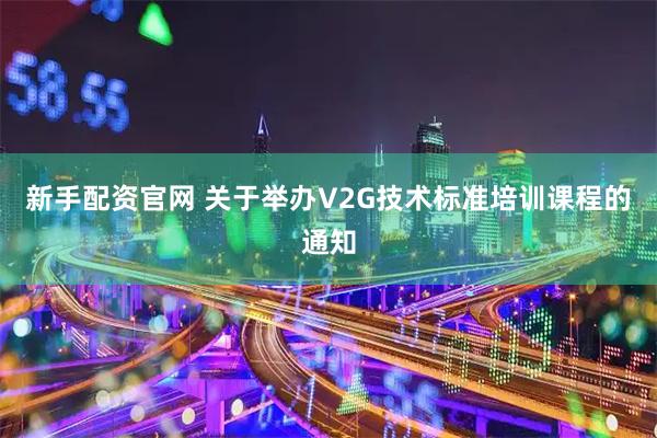 新手配资官网 关于举办V2G技术标准培训课程的通知