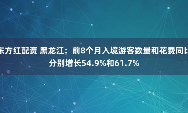 东方红配资 黑龙江：前8个月入境游客数量和花费同比分别增长54.9%和61.7%