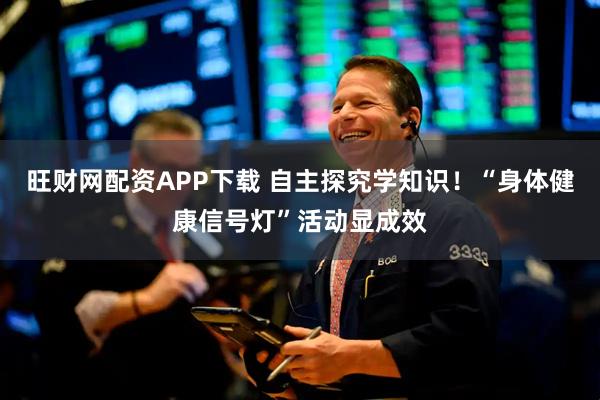旺财网配资APP下载 自主探究学知识！“身体健康信号灯”活动显成效