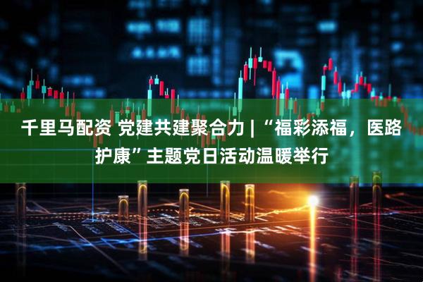 千里马配资 党建共建聚合力 | “福彩添福，医路护康”主题党日活动温暖举行