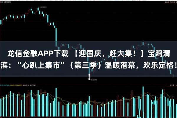 龙信金融APP下载 【迎国庆，赶大集！】宝鸡渭滨：“心趴上集市”（第三季）温暖落幕，欢乐定格！