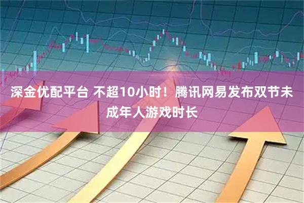 深金优配平台 不超10小时！腾讯网易发布双节未成年人游戏时长