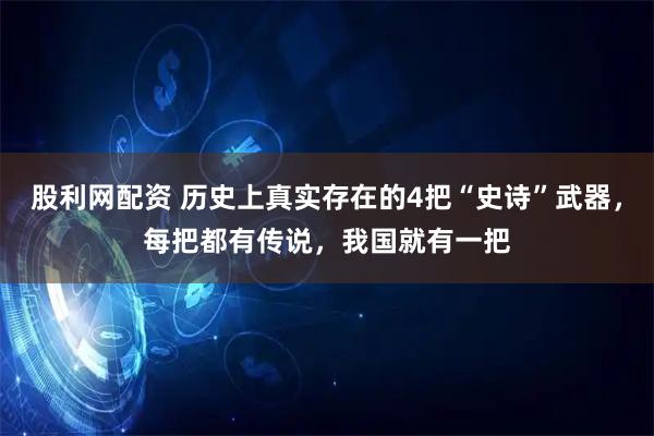 股利网配资 历史上真实存在的4把“史诗”武器，每把都有传说，我国就有一把