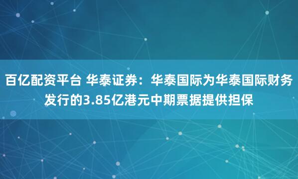 百亿配资平台 华泰证券：华泰国际为华泰国际财务发行的3.85亿港元中期票据提供担保