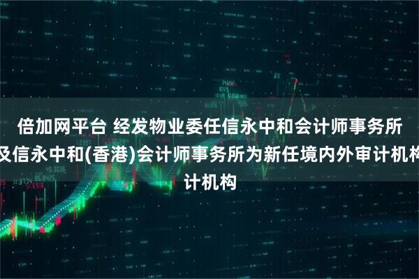 倍加网平台 经发物业委任信永中和会计师事务所及信永中和(香港)会计师事务所为新任境内外审计机构