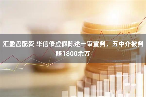 汇盈盘配资 华信债虚假陈述一审宣判，五中介被判赔1800余万