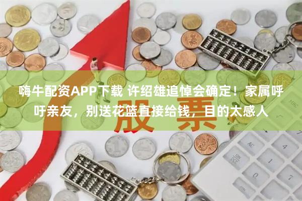 嗨牛配资APP下载 许绍雄追悼会确定！家属呼吁亲友，别送花篮直接给钱，目的太感人