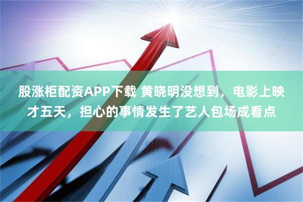 股涨柜配资APP下载 黄晓明没想到，电影上映才五天，担心的事情发生了艺人包场成看点