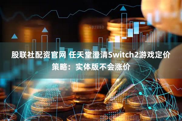 股联社配资官网 任天堂澄清Switch2游戏定价策略：实体版不会涨价