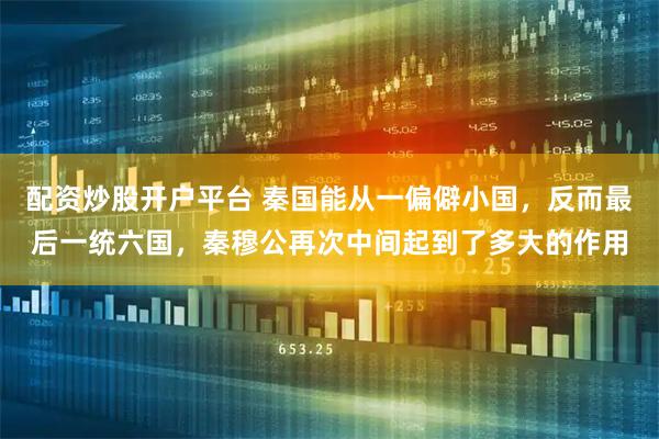 配资炒股开户平台 秦国能从一偏僻小国，反而最后一统六国，秦穆公再次中间起到了多大的作用