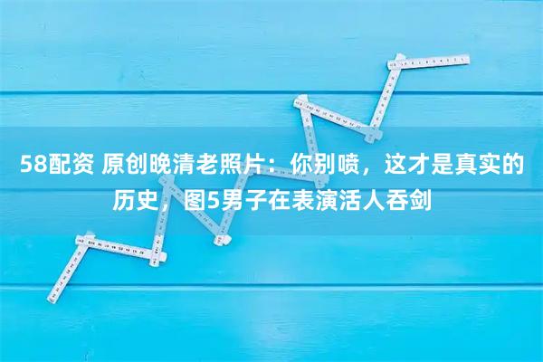 58配资 原创晚清老照片：你别喷，这才是真实的历史，图5男子在表演活人吞剑