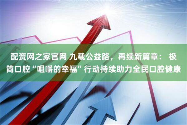 配资网之家官网 九载公益路，再续新篇章： 极简口腔“咀嚼的幸福”行动持续助力全民口腔健康