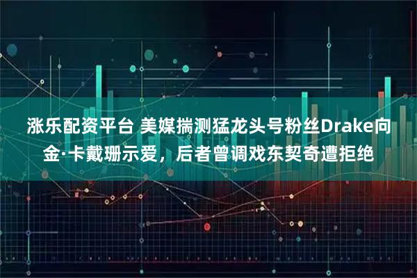 涨乐配资平台 美媒揣测猛龙头号粉丝Drake向金·卡戴珊示爱，后者曾调戏东契奇遭拒绝