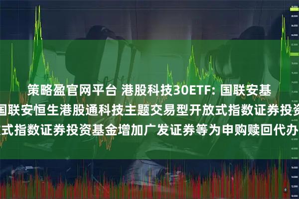策略盈官网平台 港股科技30ETF: 国联安基金管理有限公司关于旗下国联安恒生港股通科技主题交易型开放式指数证券投资基金增加广发证券等为申购赎回代办券商的公告