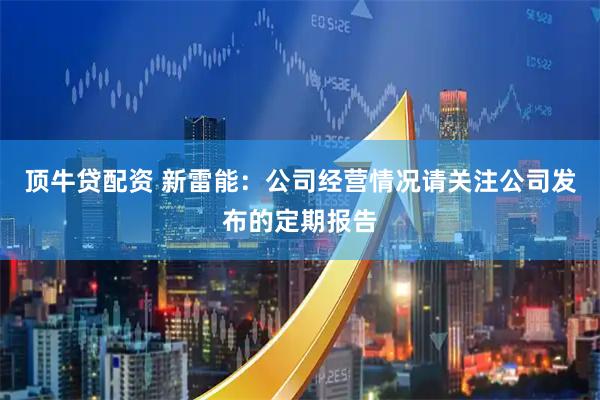 顶牛贷配资 新雷能：公司经营情况请关注公司发布的定期报告
