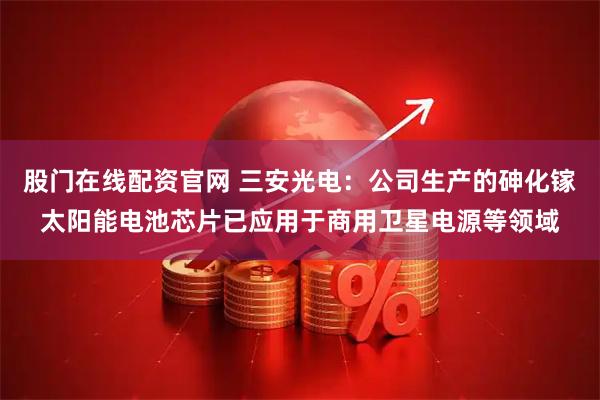 股门在线配资官网 三安光电：公司生产的砷化镓太阳能电池芯片已应用于商用卫星电源等领域