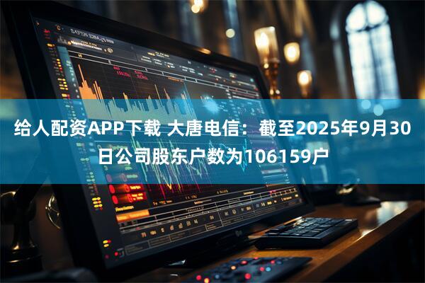 给人配资APP下载 大唐电信：截至2025年9月30日公司股东户数为106159户