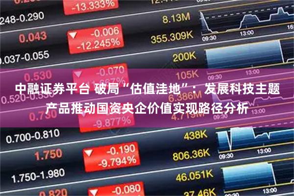 中融证券平台 破局“估值洼地”:发展科技主题产品推动国资央企价值实现路径分析